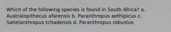 Which of the following species is found in South Africa? a. Australopithecus afarensis b. Paranthropus aethipicus c. Sahelanthropus tchadensis d. Paranthropus robustus