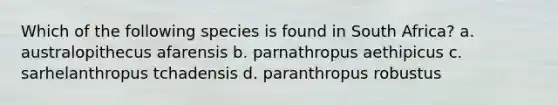 Which of the following species is found in South Africa? a. australopithecus afarensis b. parnathropus aethipicus c. sarhelanthropus tchadensis d. paranthropus robustus