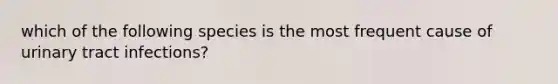 which of the following species is the most frequent cause of urinary tract infections?