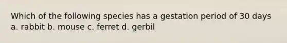 Which of the following species has a gestation period of 30 days a. rabbit b. mouse c. ferret d. gerbil