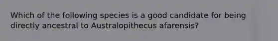 Which of the following species is a good candidate for being directly ancestral to Australopithecus afarensis?