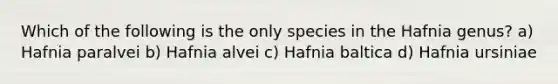 Which of the following is the only species in the Hafnia genus? a) Hafnia paralvei b) Hafnia alvei c) Hafnia baltica d) Hafnia ursiniae