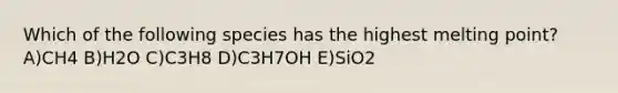 Which of the following species has the highest melting point? A)CH4 B)H2O C)C3H8 D)C3H7OH E)SiO2