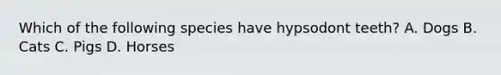 Which of the following species have hypsodont teeth? A. Dogs B. Cats C. Pigs D. Horses