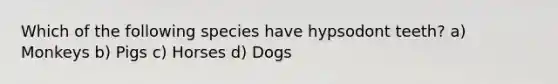 Which of the following species have hypsodont teeth? a) Monkeys b) Pigs c) Horses d) Dogs