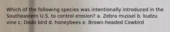 Which of the following species was intentionally introduced in the Southeastern U.S. to control erosion? a. Zebra mussel b. kudzu vine c. Dodo bird d. honeybees e. Brown-headed Cowbird