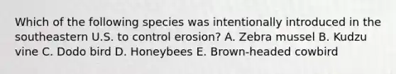 Which of the following species was intentionally introduced in the southeastern U.S. to control erosion? A. Zebra mussel B. Kudzu vine C. Dodo bird D. Honeybees E. Brown-headed cowbird