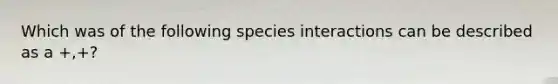 Which was of the following species interactions can be described as a +,+?