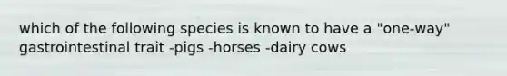 which of the following species is known to have a "one-way" gastrointestinal trait -pigs -horses -dairy cows