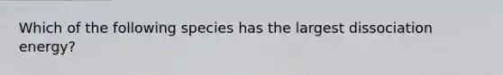 Which of the following species has the largest dissociation energy?