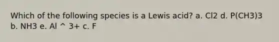 Which of the following species is a Lewis acid? a. Cl2 d. P(CH3)3 b. NH3 e. Al ^ 3+ c. F