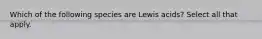 Which of the following species are Lewis acids? Select all that apply.