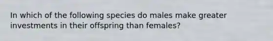 In which of the following species do males make greater investments in their offspring than females?