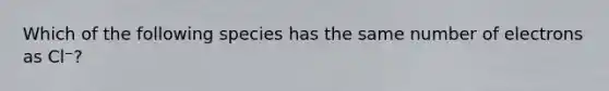 Which of the following species has the same number of electrons as Cl⁻?