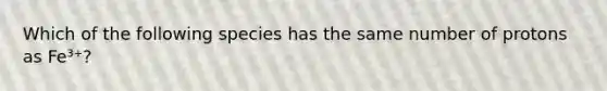 Which of the following species has the same number of protons as Fe³⁺?