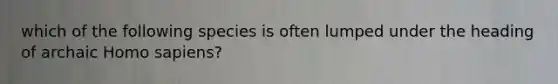 which of the following species is often lumped under the heading of archaic Homo sapiens?
