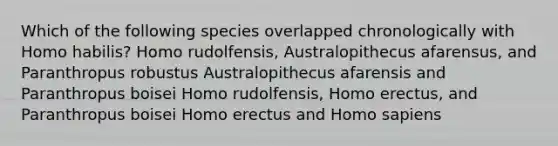 Which of the following species overlapped chronologically with Homo habilis? Homo rudolfensis, Australopithecus afarensus, and Paranthropus robustus Australopithecus afarensis and Paranthropus boisei Homo rudolfensis, Homo erectus, and Paranthropus boisei Homo erectus and Homo sapiens