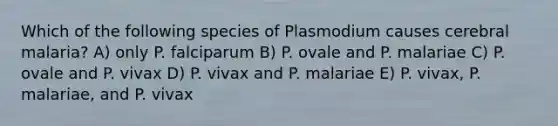 Which of the following species of Plasmodium causes cerebral malaria? A) only P. falciparum B) P. ovale and P. malariae C) P. ovale and P. vivax D) P. vivax and P. malariae E) P. vivax, P. malariae, and P. vivax