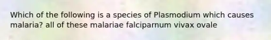 Which of the following is a species of Plasmodium which causes malaria? all of these malariae falciparnum vivax ovale