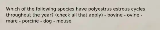 Which of the following species have polyestrus estrous cycles throughout the year? (check all that apply) - bovine - ovine - mare - porcine - dog - mouse