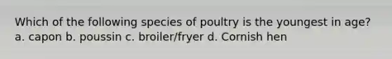 Which of the following species of poultry is the youngest in age? a. capon b. poussin c. broiler/fryer d. Cornish hen