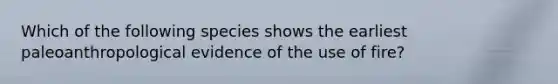 Which of the following species shows the earliest paleoanthropological evidence of the use of fire?