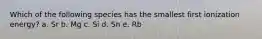 Which of the following species has the smallest first ionization energy? a. Sr b. Mg c. Si d. Sn e. Rb
