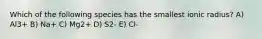 Which of the following species has the smallest ionic radius? A) Al3+ B) Na+ C) Mg2+ D) S2- E) Cl-