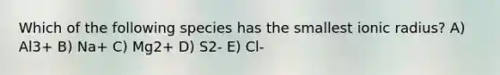 Which of the following species has the smallest ionic radius? A) Al3+ B) Na+ C) Mg2+ D) S2- E) Cl-