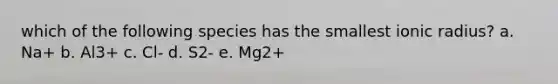 which of the following species has the smallest ionic radius? a. Na+ b. Al3+ c. Cl- d. S2- e. Mg2+