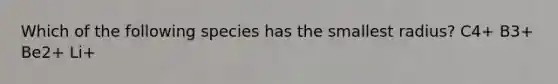 Which of the following species has the smallest radius? C4+ B3+ Be2+ Li+