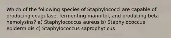 Which of the following species of Staphylococci are capable of producing coagulase, fermenting mannitol, and producing beta hemolysins? a) Staphylococcus aureus b) Staphylococcus epidermidis c) Staphylococcus saprophyticus