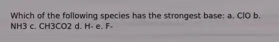 Which of the following species has the strongest base: a. ClO b. NH3 c. CH3CO2 d. H- e. F-