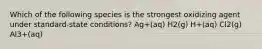 Which of the following species is the strongest oxidizing agent under standard-state conditions? Ag+(aq) H2(g) H+(aq) Cl2(g) Al3+(aq)