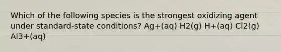 Which of the following species is the strongest oxidizing agent under standard-state conditions? Ag+(aq) H2(g) H+(aq) Cl2(g) Al3+(aq)