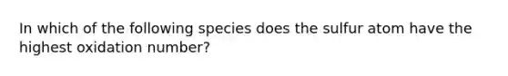 In which of the following species does the sulfur atom have the highest oxidation number?