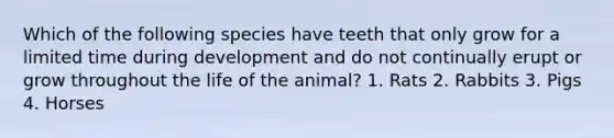 Which of the following species have teeth that only grow for a limited time during development and do not continually erupt or grow throughout the life of the animal? 1. Rats 2. Rabbits 3. Pigs 4. Horses