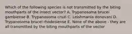 Which of the following species is not transmitted by the biting mouthparts of the insect vector? A. Trypanosoma brucei gambiense B. Trypanosoma cruzi C. Leishmania donovani D. Trypanosoma brucei rhodesiense E. None of the above - they are all transmitted by the biting mouthparts of the vector