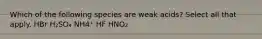 Which of the following species are weak acids? Select all that apply. HBr H₂SO₄ NH4⁺ HF HNO₂