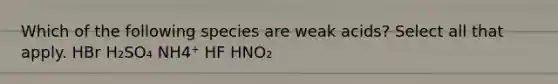 Which of the following species are weak acids? Select all that apply. HBr H₂SO₄ NH4⁺ HF HNO₂