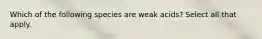 Which of the following species are weak acids? Select all that apply.