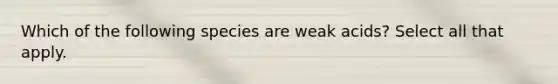 Which of the following species are weak acids? Select all that apply.