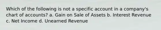 Which of the following is not a specific account in a company's chart of accounts? a. Gain on Sale of Assets b. Interest Revenue c. Net Income d. Unearned Revenue