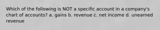 Which of the following is NOT a specific account in a company's chart of accounts? a. gains b. revenue c. net income d. unearned revenue