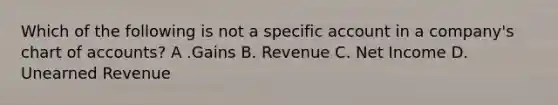 Which of the following is not a specific account in a company's chart of accounts? A .Gains B. Revenue C. Net Income D. Unearned Revenue