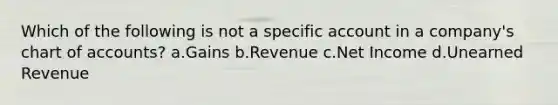 Which of the following is not a specific account in a company's chart of accounts? a.Gains b.Revenue c.Net Income d.Unearned Revenue