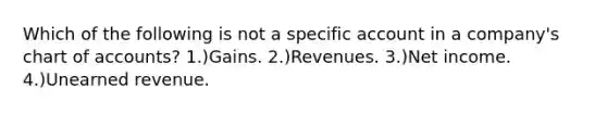 Which of the following is not a specific account in a company's chart of accounts? 1.)Gains. 2.)Revenues. 3.)Net income. 4.)Unearned revenue.