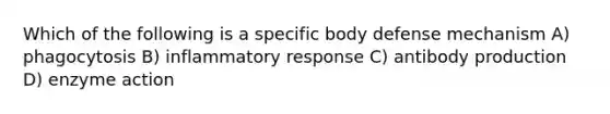 Which of the following is a specific body defense mechanism A) phagocytosis B) inflammatory response C) antibody production D) enzyme action