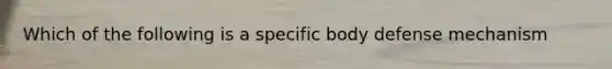 Which of the following is a specific body defense mechanism