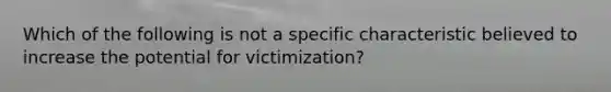 Which of the following is not a specific characteristic believed to increase the potential for victimization?